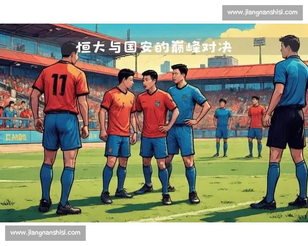 北京国安与广州恒大的巅峰对决解析赛场战术与球员表现